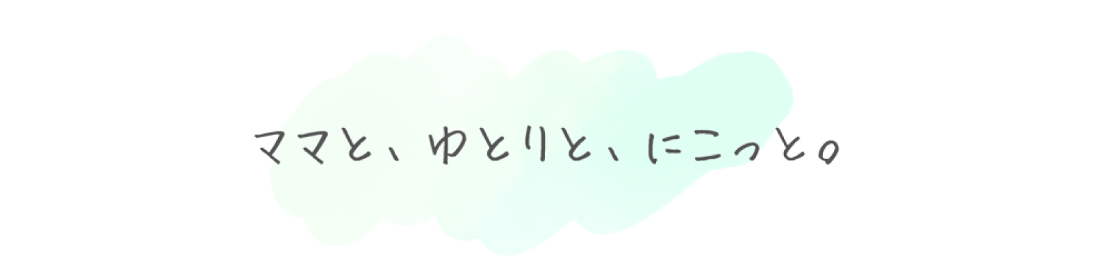 ママと、ゆとりと、にこっと。